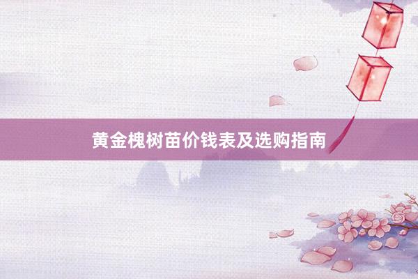 黄金槐树苗价钱表及选购指南